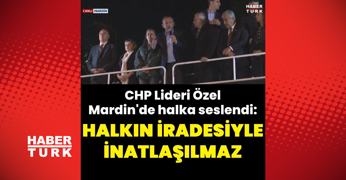 CHP lideri Özel Mardinliler’e seslendi: Halkın iradesiyle inatlaşılmaz